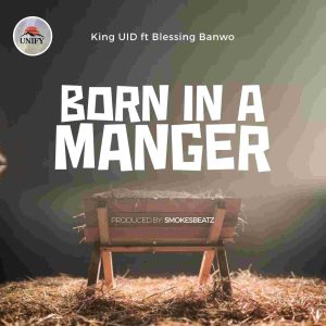 BORN IN A MANGER by Unify World x King UID ft Blessing Banwo