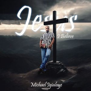 New Music + Lyrics Video: JESUS I BELIEVE by Michael Igialoye