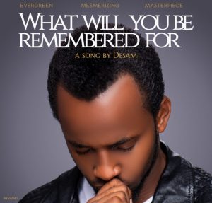 [Music + Video] What Will You Be Remembered For - Desam